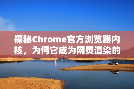 探秘Chrome官方浏览器内核，为何它成为网页渲染的王者？-第1张图片-谷歌浏览器官网下载|Google Chrome2026最新官方版