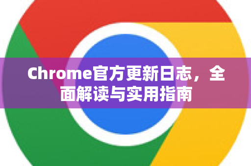 Chrome官方更新日志，全面解读与实用指南-第1张图片-谷歌浏览器官网下载|Google Chrome2026最新官方版