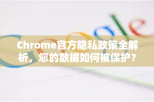 Chrome官方隐私政策全解析，您的数据如何被保护？-第1张图片-谷歌浏览器官网下载|Google Chrome2026最新官方版