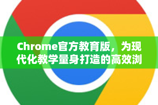 Chrome官方教育版，为现代化教学量身打造的高效浏览器解决方案-第1张图片-谷歌浏览器官网下载|Google Chrome2026最新官方版