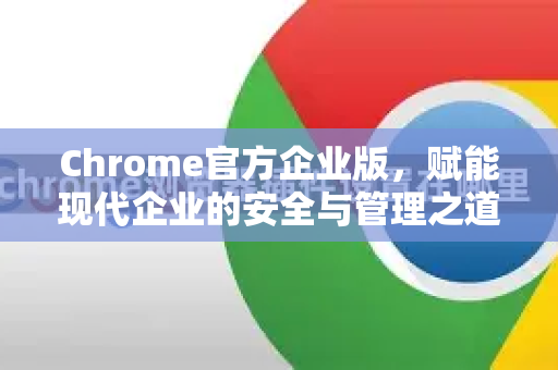 Chrome官方企业版，赋能现代企业的安全与管理之道-第1张图片-谷歌浏览器官网下载|Google Chrome2026最新官方版