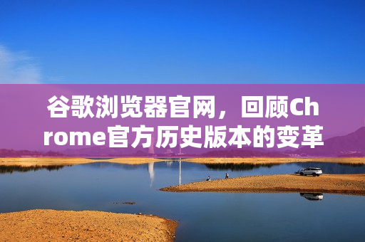谷歌浏览器官网，回顾Chrome官方历史版本的变革之旅-第1张图片-谷歌浏览器官网下载|Google Chrome2026最新官方版