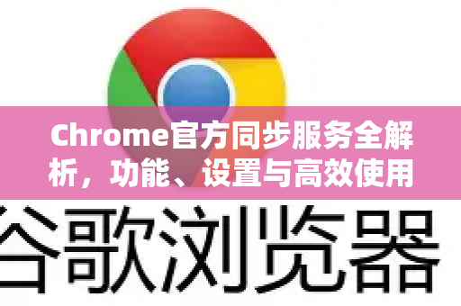 Chrome官方同步服务全解析，功能、设置与高效使用指南-第1张图片-谷歌浏览器官网下载|Google Chrome2026最新官方版