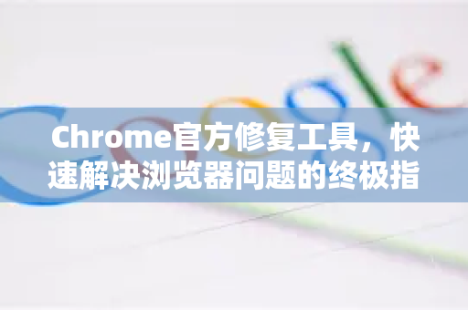 Chrome官方修复工具，快速解决浏览器问题的终极指南-第1张图片-谷歌浏览器官网下载|Google Chrome2026最新官方版