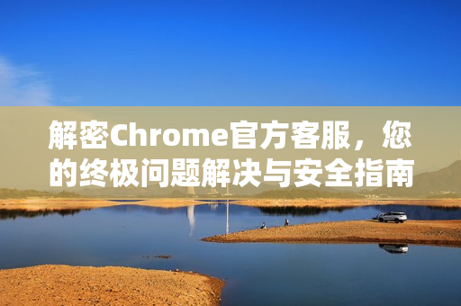 解密Chrome官方客服，您的终极问题解决与安全指南-第1张图片-谷歌浏览器官网下载|Google Chrome2026最新官方版