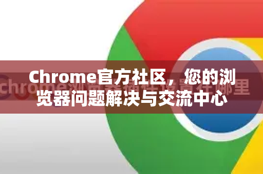 Chrome官方社区，您的浏览器问题解决与交流中心-第1张图片-谷歌浏览器官网下载|Google Chrome2026最新官方版