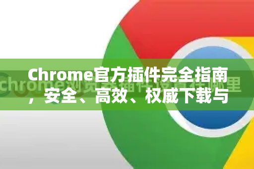 Chrome官方插件完全指南，安全、高效、权威下载与使用