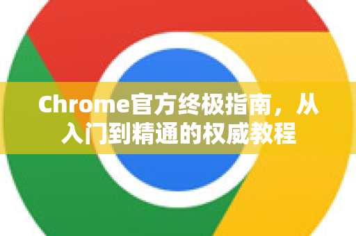 Chrome官方终极指南，从入门到精通的权威教程