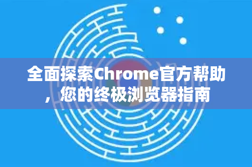 全面探索Chrome官方帮助，您的终极浏览器指南