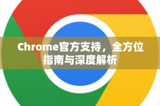 Chrome官方支持，全方位指南与深度解析