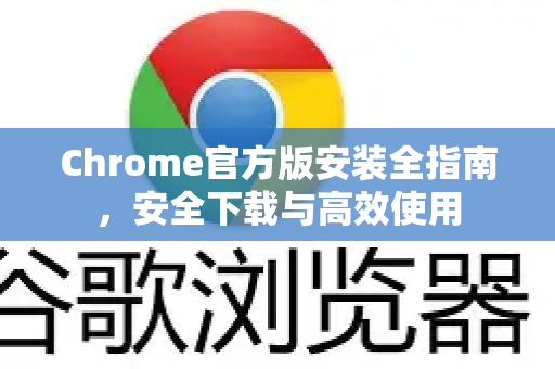 Chrome官方版安装全指南，安全下载与高效使用