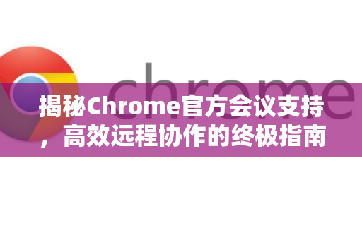 揭秘Chrome官方会议支持，高效远程协作的终极指南-第1张图片-谷歌浏览器官网下载|Google Chrome2026最新官方版