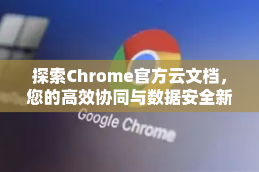 探索Chrome官方云文档，您的高效协同与数据安全新基石-第1张图片-谷歌浏览器官网下载|Google Chrome2026最新官方版
