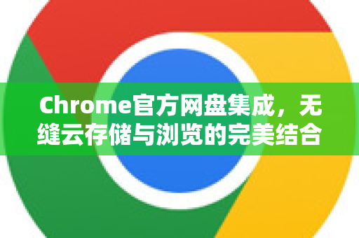 Chrome官方网盘集成，无缝云存储与浏览的完美结合-第1张图片-谷歌浏览器官网下载|Google Chrome2026最新官方版