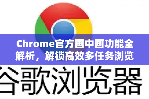 Chrome官方画中画功能全解析，解锁高效多任务浏览新姿势-第1张图片-谷歌浏览器官网下载|Google Chrome2026最新官方版