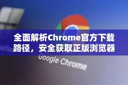 全面解析Chrome官方下载路径，安全获取正版浏览器的权威指南-第1张图片-谷歌浏览器官网下载|Google Chrome2026最新官方版