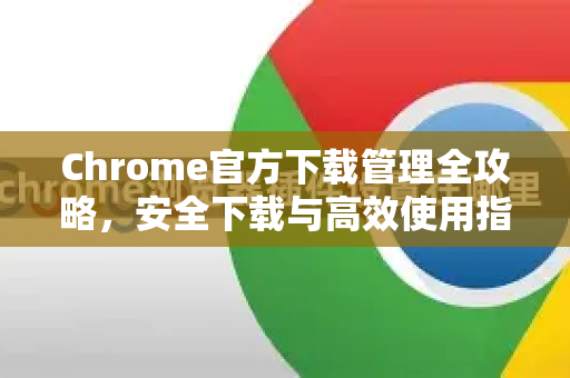 Chrome官方下载管理全攻略，安全下载与高效使用指南-第1张图片-谷歌浏览器官网下载|Google Chrome2026最新官方版