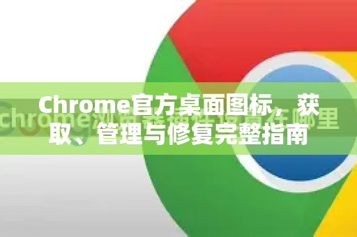 Chrome官方桌面图标，获取、管理与修复完整指南-第1张图片-谷歌浏览器官网下载|Google Chrome2026最新官方版