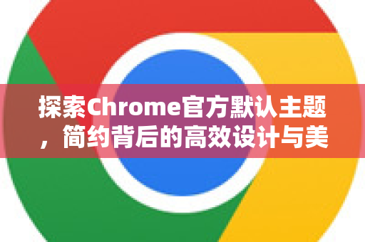 探索Chrome官方默认主题，简约背后的高效设计与美学-第1张图片-谷歌浏览器官网下载|Google Chrome2026最新官方版