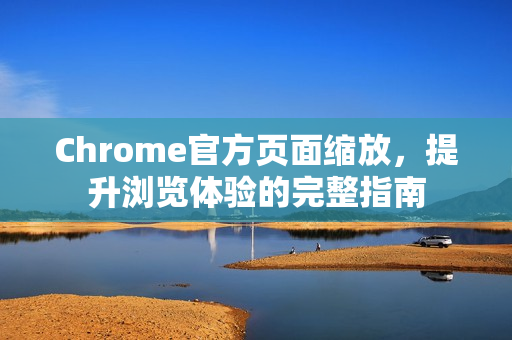 Chrome官方页面缩放，提升浏览体验的完整指南-第1张图片-谷歌浏览器官网下载|Google Chrome2026最新官方版