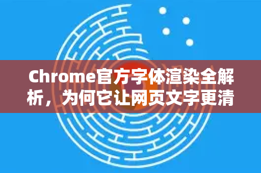 Chrome官方字体渲染全解析，为何它让网页文字更清晰？-第1张图片-谷歌浏览器官网下载|Google Chrome2026最新官方版