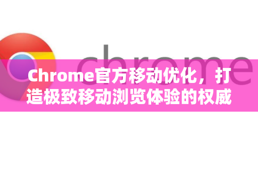 Chrome官方移动优化，打造极致移动浏览体验的权威指南-第1张图片-谷歌浏览器官网下载|Google Chrome2026最新官方版