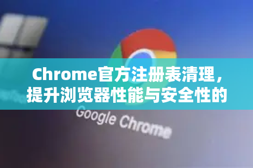 Chrome官方注册表清理，提升浏览器性能与安全性的完整指南-第1张图片-谷歌浏览器官网下载|Google Chrome2026最新官方版