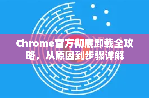 Chrome官方彻底卸载全攻略，从原因到步骤详解-第1张图片-谷歌浏览器官网下载|Google Chrome2026最新官方版