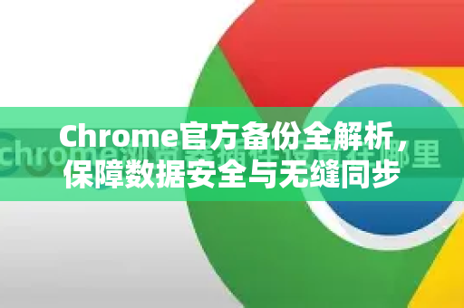 Chrome官方备份全解析，保障数据安全与无缝同步