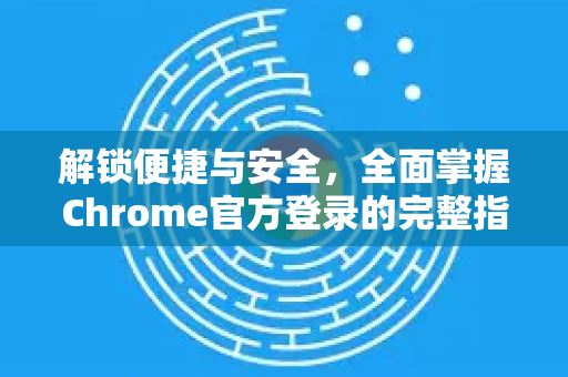 解锁便捷与安全，全面掌握Chrome官方登录的完整指南