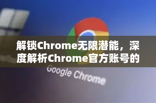 解锁Chrome无限潜能，深度解析Chrome官方账号的终极指南