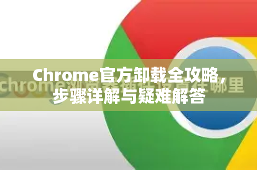 Chrome官方卸载全攻略，步骤详解与疑难解答-第1张图片-谷歌浏览器官网下载|Google Chrome2026最新官方版