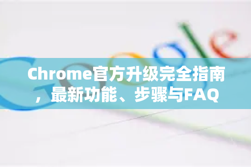 Chrome官方升级完全指南，最新功能、步骤与FAQ-第1张图片-谷歌浏览器官网下载|Google Chrome2026最新官方版