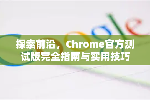 探索前沿,Chrome官方测试版完全指南与实用技巧-第1张图片-谷歌浏览器官网下载|Google Chrome2026最新官方版 探索前沿,Chrome官方测试版完全指南与实用技巧-第1张图片-谷歌浏览器官网下载|Google Chrome2026最新官方版