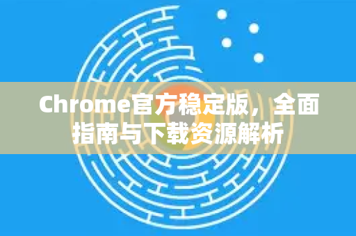 Chrome官方稳定版，全面指南与下载资源解析-第1张图片-谷歌浏览器官网下载|Google Chrome2026最新官方版