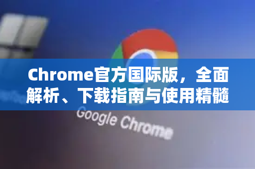 Chrome官方国际版，全面解析、下载指南与使用精髓-第1张图片-谷歌浏览器官网下载|Google Chrome2026最新官方版