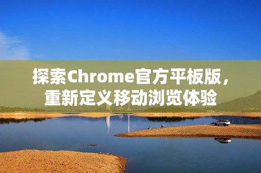 探索Chrome官方平板版，重新定义移动浏览体验-第1张图片-谷歌浏览器官网下载|Google Chrome2026最新官方版