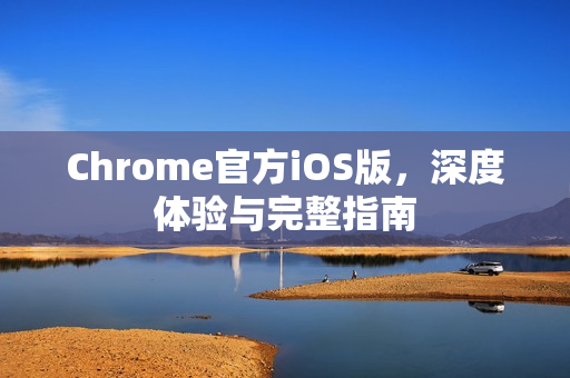 Chrome官方iOS版，深度体验与完整指南-第1张图片-谷歌浏览器官网下载|Google Chrome2026最新官方版