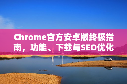 Chrome官方安卓版终极指南，功能、下载与SEO优化全解析-第1张图片-谷歌浏览器官网下载|Google Chrome2026最新官方版