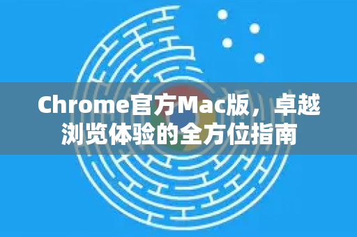 Chrome官方Mac版，卓越浏览体验的全方位指南-第1张图片-谷歌浏览器官网下载|Google Chrome2026最新官方版