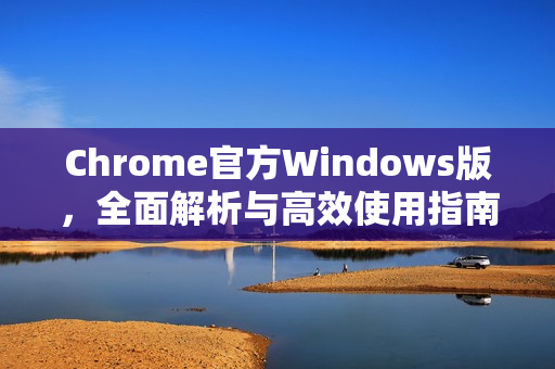 Chrome官方Windows版，全面解析与高效使用指南