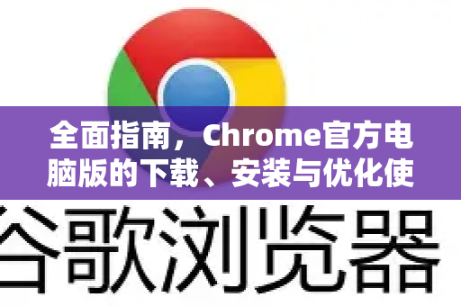 全面指南，Chrome官方电脑版的下载、安装与优化使用