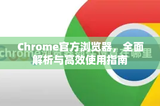 Chrome官方浏览器，全面解析与高效使用指南