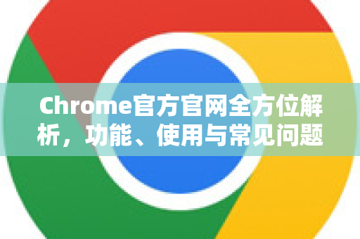 Chrome官方官网全方位解析，功能、使用与常见问题