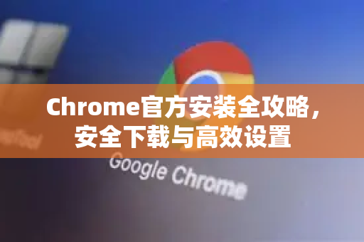 Chrome官方安装全攻略，安全下载与高效设置