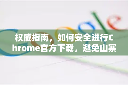 权威指南，如何安全进行Chrome官方下载，避免山寨陷阱