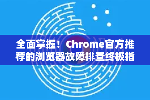 全面掌握！Chrome官方推荐的浏览器故障排查终极指南-第1张图片-谷歌浏览器官网下载|Google Chrome2026最新官方版