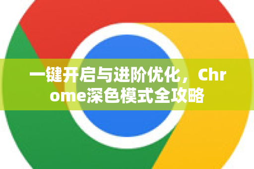 一键开启与进阶优化，Chrome深色模式全攻略