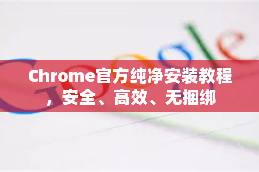 Chrome官方纯净安装教程，安全、高效、无捆绑-第1张图片-谷歌浏览器官网下载|Google Chrome2026最新官方版