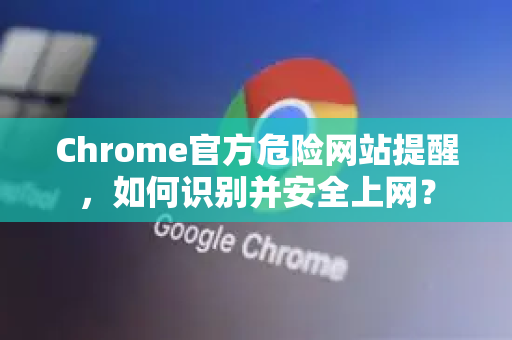 Chrome官方危险网站提醒，如何识别并安全上网？-第1张图片-谷歌浏览器官网下载|Google Chrome2026最新官方版